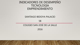 INDICADORES DE DESEMPEÑO
TECNOLOGIA
EMPRENDIMIENTO
SANTIAGO BEDOYA PALACIO
5B
COLEGIO SAN JOSÉ DE LA SALLE
2016
 