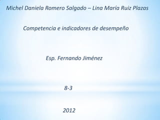 Michel Daniela Romero Salgado – Lina María Ruiz Plazas


      Competencia e indicadores de desempeño



               Esp. Fernando Jiménez



                      8-3


                     2012
 