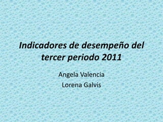 Indicadores de desempeño del
     tercer periodo 2011
        Angela Valencia
         Lorena Galvis
 