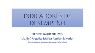 INDICADORES DE
DESEMPEÑO
RED DE SALUD OTUZCO
Lic. Enf. Angelita Marixa Aguilar Salvador
Coordinadora de Articulado Nutricional- Salud Infantil
 