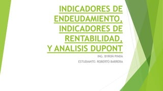 INDICADORES DE
ENDEUDAMIENTO,
INDICADORES DE
RENTABILIDAD,
Y ANALISIS DUPONT
ING. BYRON PINDA
ESTUDIANTE: ROBERTO BARRERA
 