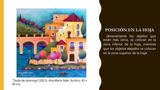 POSICIÓN EN LA HOJA
Generalmente los objetos que
están más cerca, se colocan en la
zona inferior de la hoja, mientras
que los objetos alejados se colocan
en la zona superior de la hoja:
“Tarde de domingo”(2013). Ana María Nale. Acrílico. 45 x
45 cm.
 