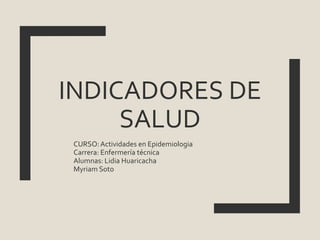 INDICADORES DE
SALUD
CURSO:Actividades en Epidemiologia
Carrera: Enfermería técnica
Alumnas: Lidia Huaricacha
Myriam Soto
 
