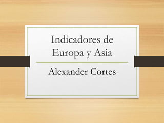 Indicadores de
Europa y Asia
Alexander Cortes
 