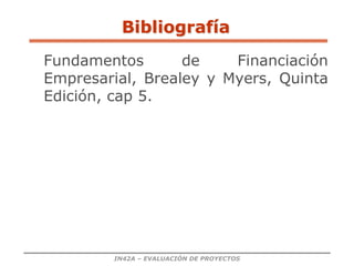 IN42A – EVALUACIÓN DE PROYECTOS
Bibliografía
Fundamentos de Financiación
Empresarial, Brealey y Myers, Quinta
Edición, cap 5.
 