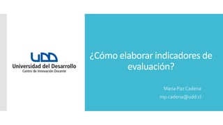 ¿Cómo elaborar indicadores de
evaluación?
María Paz Cadena
mp.cadena@udd.cl
 