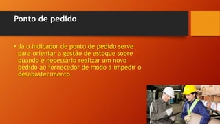 Ponto de pedido
• Já o indicador de ponto de pedido serve
para orientar a gestão de estoque sobre
quando é necessário realizar um novo
pedido ao fornecedor de modo a impedir o
desabastecimento.
 