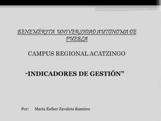 BENEMÉRITA UNIVERSIDAD AUTONOMA DE
PUEBLA
CAMPUS REGIONAL ACATZINGO
“INDICADORES DE GESTIÓN”
Por: Maria Esther Zavaleta Ramírez
 