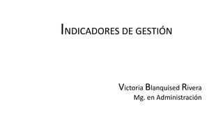 INDICADORES DE GESTIÓN
Victoria Blanquised Rivera
Mg. en Administración
 