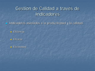 Gestión de Calidad a través de
                  Indicadores
   Indicadores asociados a la productividad y la calidad:

       Eficiencia

       Eficacia

       Efectividad
 