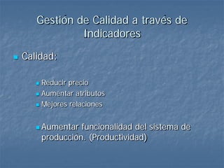 Gestión de Calidad a través de
                Indicadores
   Calidad:

        Reducir precio
        Aumentar atributos

        Mejores relaciones



        Aumentar    funcionalidad del sistema de
           producción. (Productividad)
 