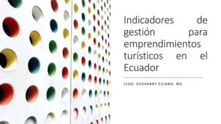 Indicadores de
gestión para
emprendimientos
turísticos en el
Ecuador
LCDO. GEOVANNY CUJANO. MG
 