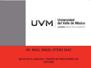 DR.	
  RAÚL	
  ÁNGEL	
  OTERO	
  DIAZ	
  
	
  
RETOS	
  EN	
  EL	
  ANÁLISIS	
  Y	
  DISEÑO	
  DE	
  INDICADORES	
  DE	
  
GESTIÓN	
  
 