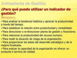 Indicadores de Gestión¿Para qué puedo utilizar un indicador de gestión?Para analizar la tendencia histórica y apreciar la productividad a través del tiempo.