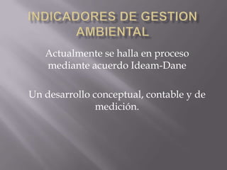 Actualmente se halla en proceso
   mediante acuerdo Ideam-Dane

Un desarrollo conceptual, contable y de
               medición.
 