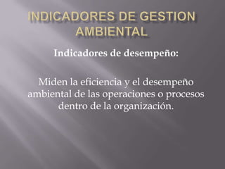 Indicadores de desempeño:

  Miden la eficiencia y el desempeño
ambiental de las operaciones o procesos
      dentro de la organización.
 