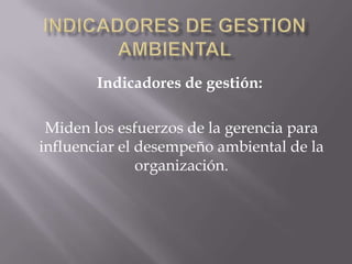 Indicadores de gestión:

 Miden los esfuerzos de la gerencia para
influenciar el desempeño ambiental de la
               organización.
 