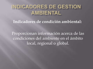 Indicadores de condición ambiental:

Proporcionan información acerca de las
condiciones del ambiente en el ámbito
       local, regional o global.
 