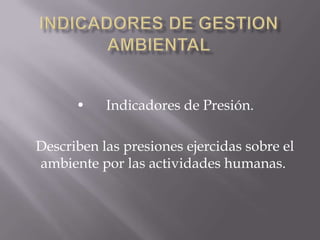 •    Indicadores de Presión.

Describen las presiones ejercidas sobre el
ambiente por las actividades humanas.
 