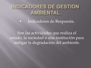 •    Indicadores de Respuesta.

    Son las actividades que realiza el
estado, la sociedad o una institución para
  mitigar la degradación del ambiente.
 