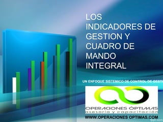 LOS
INDICADORES DE
GESTION Y
CUADRO DE
MANDO
INTEGRAL
UN ENFOQUE SISTEMICO DE CONTROL DE GESTIO
WWW.OPERACIONES OPTIMAS.COM
 