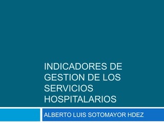 INDICADORES DE GESTION DE LOS SERVICIOS HOSPITALARIOS ALBERTO LUIS SOTOMAYOR HDEZ 