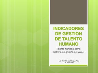 INDICADORES
DE GESTION
DE TALENTO
HUMANO
Talento humano como
sistema de gestión del valor.
Lic. Ruth Gladys Choque Pilco
Cel. 970422727
 