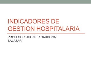 INDICADORES DE 
GESTION HOSPITALARIA 
PROFESOR: JHONIER CARDONA 
SALAZAR 
 
