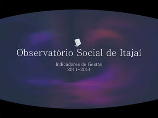 Observatório Social de Itajaí
Indicadores de Gestão
2011-2014
 