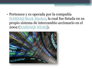 • Pertenece y es operada por la compañía
NASDAQ Stock Market, la cual fue listada en su
propio sistema de intercambio accionario en el
2002 (NASDAQ: NDAQ).
 