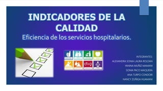 INDICADORES DE LA
CALIDAD
Eficiencia de los servicios hospitalarios.
INTEGRANTES:
- ALEXANDRA SONIA LAURA ROLDAN
- YANINA MUÑIZ MAMANI
- SONIA PACO MAQUERA
- ANA TURPO CONDORI
- NANCY ZUÑIGA HUAMANI
 