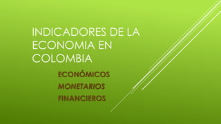 INDICADORES DE LA
ECONOMIA EN
COLOMBIA
ECONÓMICOS
MONETARIOS
FINANCIEROS
 