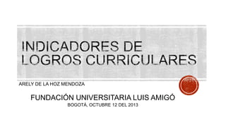 ARELY DE LA HOZ MENDOZA

FUNDACIÓN UNIVERSITARIA LUIS AMIGÓ
BOGOTÁ, OCTUBRE 12 DEL 2013

 