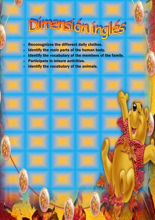 Reconognizes the different daily clothes.
Identify the main parts of the human body.
Identify the vocabulary of the members of the family.
Participate in leisure activities.
Identify the vocabulary of the animals.
 