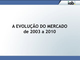 A EVOLUÇÃO DO MERCADO
     de 2003 a 2010
 
