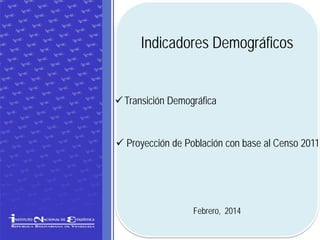 Indicadores Demográficos
 Transición Demográfica

 Proyección de Población con base al Censo 2011

Febrero, 2014

 