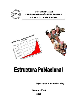 Universidad Nacional
                       JOSÉ FAUSTINO SÁNCHEZ CARRIÓN
                                 FACULTAD DE EDUCACIÓN




                                              M(o) Jorge A. Palomino Way


                                    Huacho – Perú

                                              2012



Estructura Poblacional / M(o) Jorge A. Palomino Way                  Página 1
 
