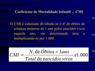 O CMI é calculado dividindo-se o nº de óbitos de
crianças menores de 1 ano pelos nascidos vivos
naquele ano, em determinada área e
multiplicando-se por 1.000.
000
.
1
n
de
1
de
.
x
vivos
ascidos
Total
ano
Óbitos
N
CMI


Coeficiente de Mortalidade Infantil - CMI
 