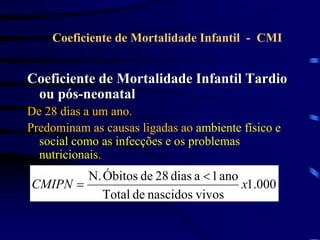 Coeficiente de Mortalidade Infantil Tardio
ou pós-neonatal
De 28 dias a um ano.
Predominam as causas ligadas ao ambiente físico e
social como as infecções e os problemas
nutricionais.
Coeficiente de Mortalidade Infantil - CMI
000
.
1
vivos
nascidos
de
Total
ano
1
a
dias
28
de
Óbitos
N.
x
CMIPN


 