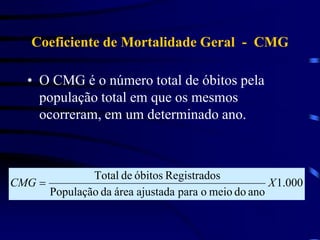 Coeficiente de Mortalidade Geral - CMG
• O CMG é o número total de óbitos pela
população total em que os mesmos
ocorreram, em um determinado ano.
000
.
1
ano
do
meio
o
para
ajustada
área
da
População
os
Registrad
óbitos
de
Total
X
CMG 
 