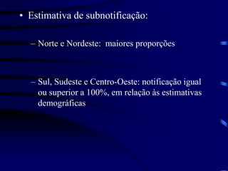 • Estimativa de subnotificação:
– Norte e Nordeste: maiores proporções
– Sul, Sudeste e Centro-Oeste: notificação igual
ou superior a 100%, em relação às estimativas
demográficas
 
