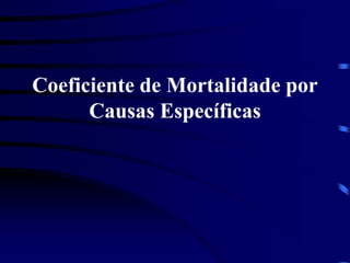 Coeficiente de Mortalidade por
Causas Específicas
 