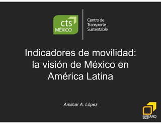 Indicadores de movilidad:
  la i ió de México
  l visión d Mé i en
     América Latina

        Amilcar A. López
 