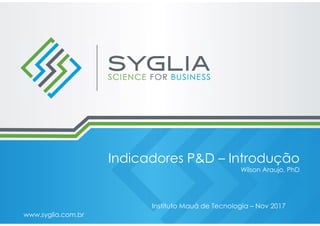 Indicadores P&D – Introdução
Wilson Araujo, PhD
www.syglia.com.br
Instituto Mauá de Tecnologia – Nov 2017
 