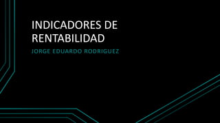 INDICADORES DE
RENTABILIDAD
JORGE EDUARDO RODRIGUEZ
 