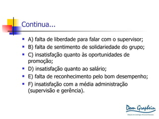 Continua... A) falta de liberdade para falar com o supervisor; B) falta de sentimento de solidariedade do grupo; C) insatisfação quanto às oportunidades de promoção; D) insatisfação quanto ao salário; E) falta de reconhecimento pelo bom desempenho; F) insatisfação com a média administração (supervisão e gerência). 