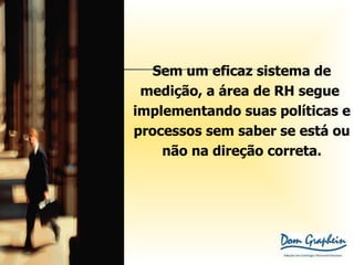Sem um eficaz sistema de medição, a área de RH segue  implementando suas políticas e  processos sem saber se está ou  não na direção correta. 