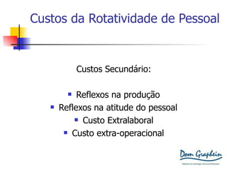 Custos da Rotatividade de Pessoal Custos Secundário: Reflexos na produção Reflexos na atitude do pessoal Custo Extralaboral Custo extra-operacional 