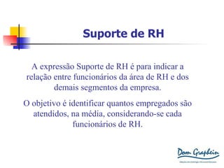 Suporte de RH A expressão Suporte de RH é para indicar a relação entre funcionários da área de RH e dos demais segmentos da empresa. O objetivo é identificar quantos empregados são atendidos, na média, considerando-se cada funcionários de RH. 