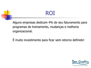 ROI Alguns empresas dedicam 4% de seu faturamento para programas de treinamento, mudanças e melhoria organizacional. É muito investimento para ficar sem retorno definido! 